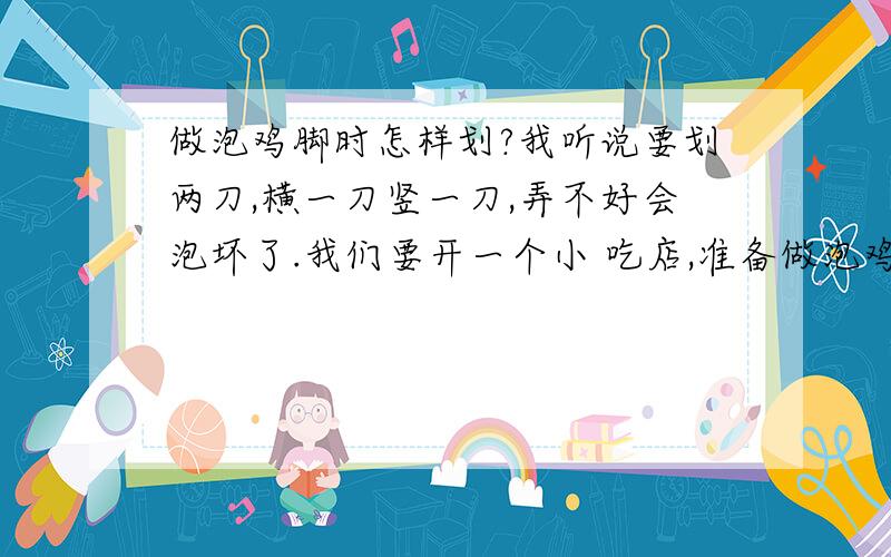 做泡鸡脚时怎样划?我听说要划两刀,横一刀竖一刀,弄不好会泡坏了.我们要开一个小 吃店,准备做泡鸡脚.万分紧急.如果有用加