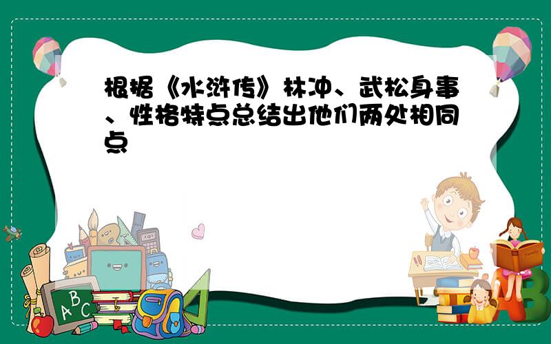 根据《水浒传》林冲、武松身事、性格特点总结出他们两处相同点