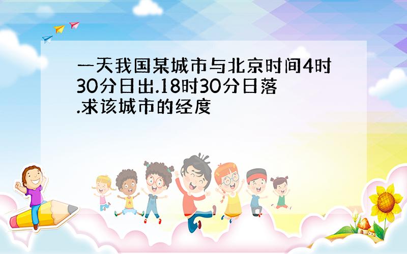 一天我国某城市与北京时间4时30分日出.18时30分日落.求该城市的经度