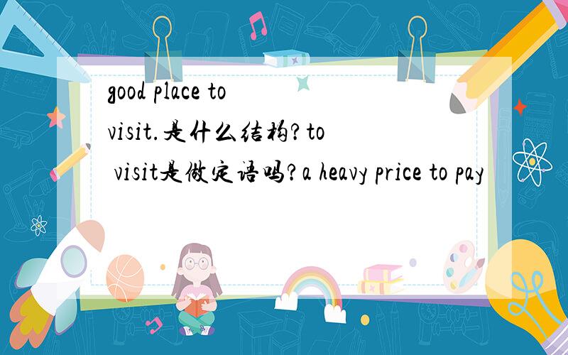 good place to visit.是什么结构?to visit是做定语吗?a heavy price to pay