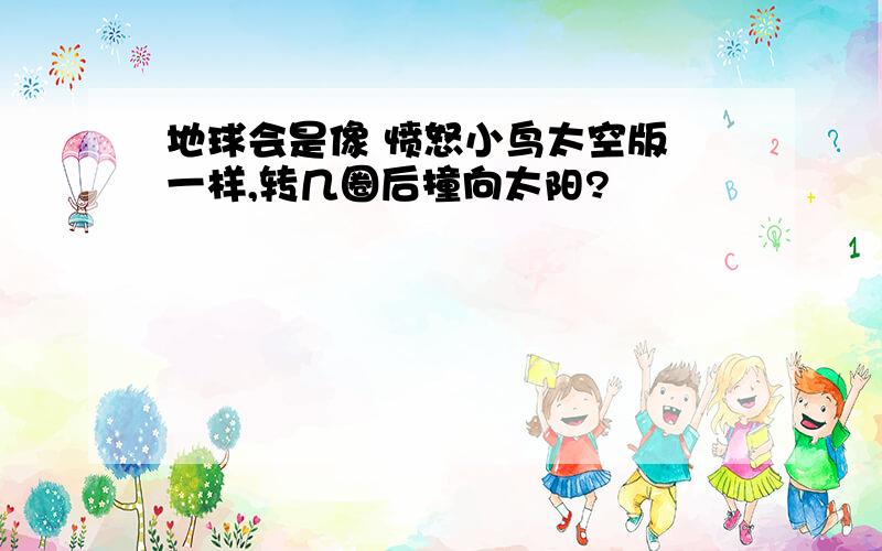 地球会是像 愤怒小鸟太空版 一样,转几圈后撞向太阳?