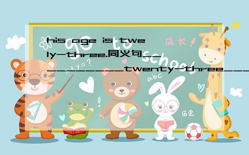 his age is twely-three.同义句__________twenty-three____________