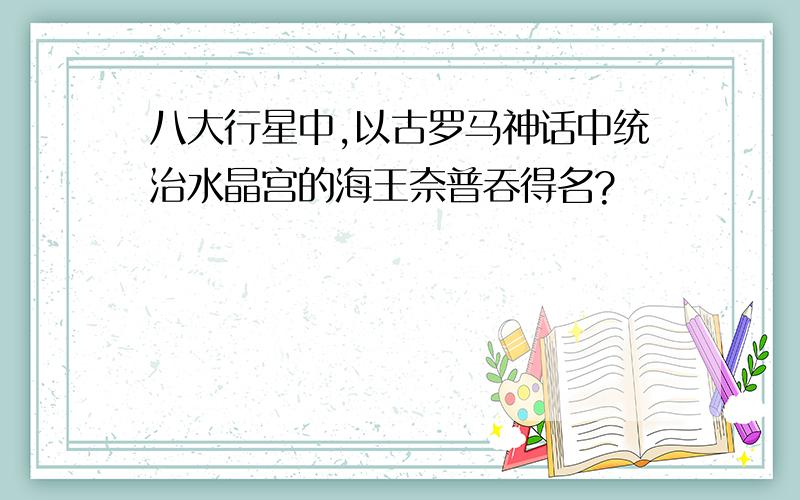 八大行星中,以古罗马神话中统治水晶宫的海王奈普吞得名?