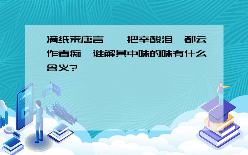 满纸荒唐言,一把辛酸泪,都云作者痴,谁解其中味的味有什么含义?