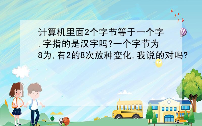 计算机里面2个字节等于一个字,字指的是汉字吗?一个字节为8为,有2的8次放种变化,我说的对吗?