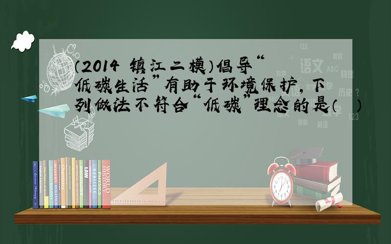 （2014•镇江二模）倡导“低碳生活”有助于环境保护，下列做法不符合“低碳”理念的是（　　）