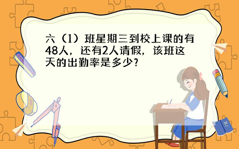 六（1）班星期三到校上课的有48人，还有2人请假，该班这天的出勤率是多少？