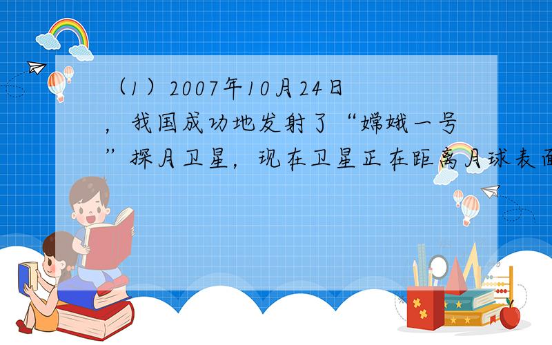 （1）2007年10月24日，我国成功地发射了“嫦娥一号”探月卫星，现在卫星正在距离月球表面高度为 h的圆形轨