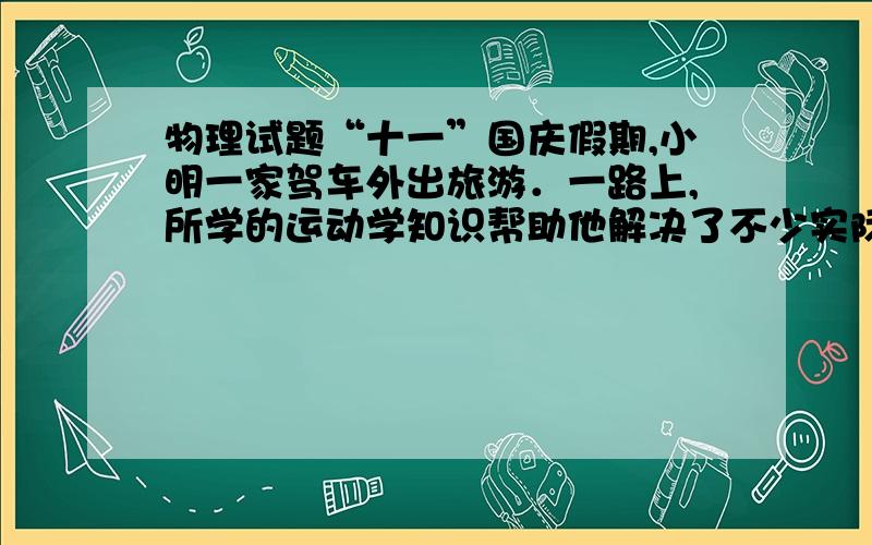 物理试题“十一”国庆假期,小明一家驾车外出旅游．一路上,所学的运动学知识帮助他解决了不少实际问题．（1）经过某交通标志牌