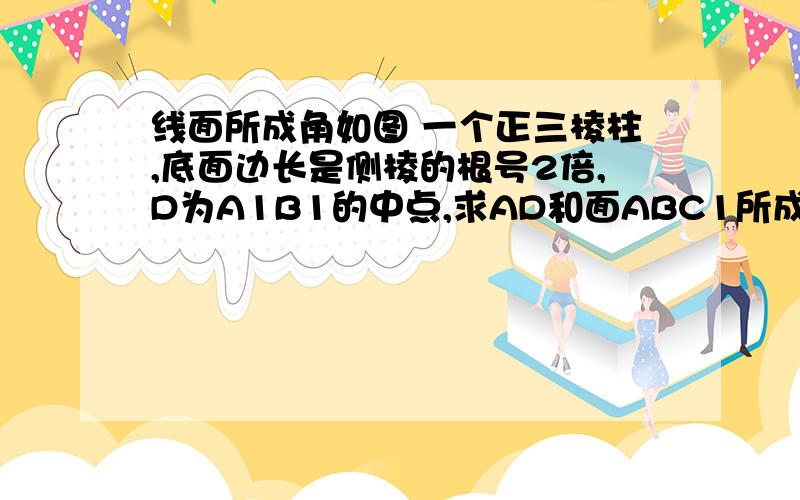 线面所成角如图 一个正三棱柱,底面边长是侧棱的根号2倍,D为A1B1的中点,求AD和面ABC1所成角