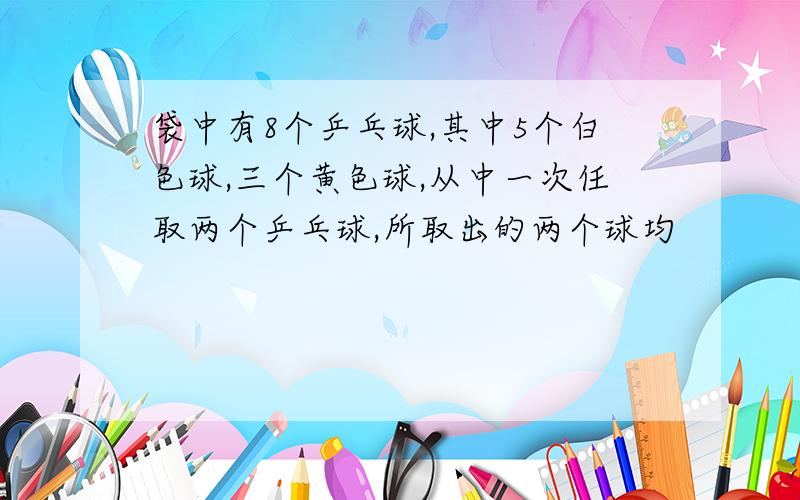 袋中有8个乒乓球,其中5个白色球,三个黄色球,从中一次任取两个乒乓球,所取出的两个球均