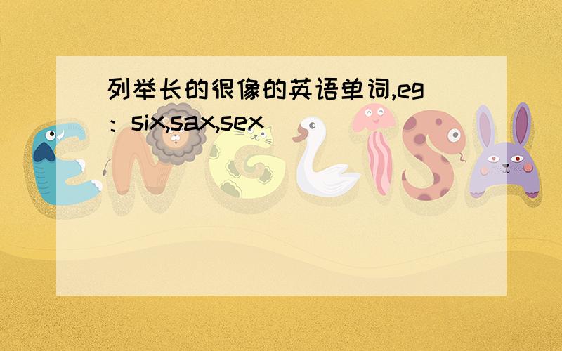 列举长的很像的英语单词,eg：six,sax,sex