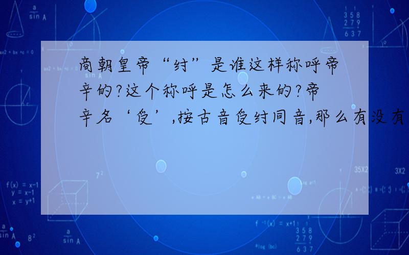 商朝皇帝“纣”是谁这样称呼帝辛的?这个称呼是怎么来的?帝辛名‘受’,按古音受纣同音,那么有没有可能“纣”就是他本来的名呢