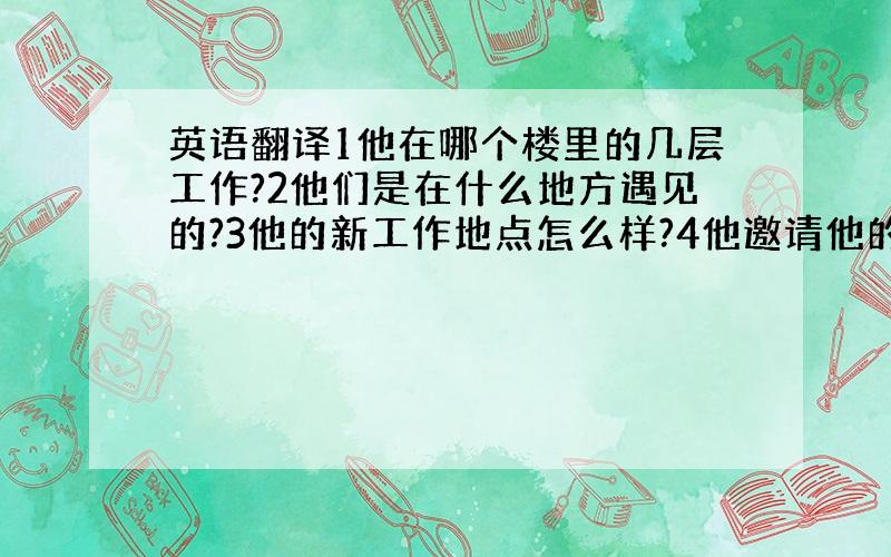 英语翻译1他在哪个楼里的几层工作?2他们是在什么地方遇见的?3他的新工作地点怎么样?4他邀请他的朋友吃什么?5他的表演经