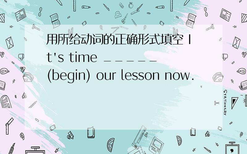 用所给动词的正确形式填空 It's time _____(begin) our lesson now.