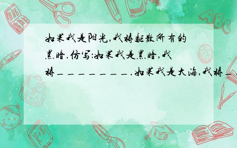 如果我是阳光,我将驱散所有的黑暗.仿写：如果我是黑暗,我将_______.如果我是大海,我将_______.