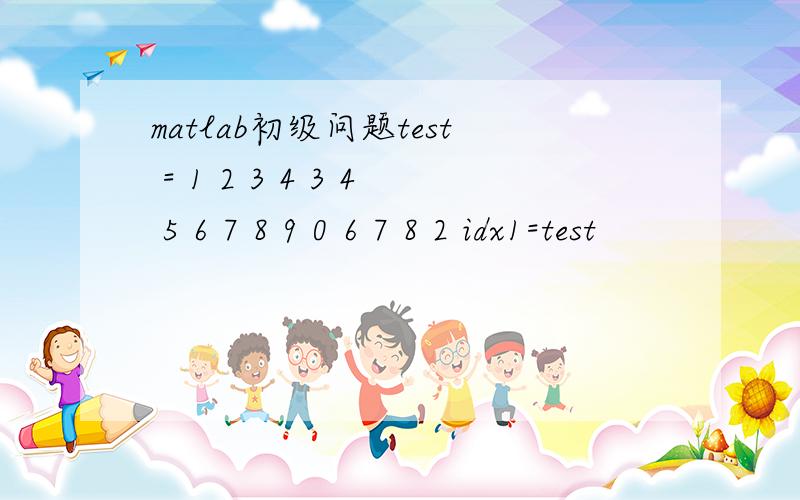 matlab初级问题test = 1 2 3 4 3 4 5 6 7 8 9 0 6 7 8 2 idx1=test