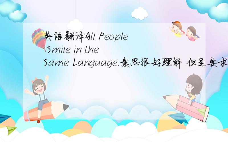 英语翻译All People Smile in the Same Language.意思很好理解 但是要求翻译的有水平我