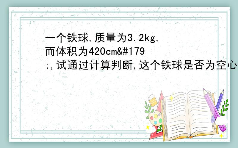 一个铁球,质量为3.2kg,而体积为420cm³,试通过计算判断,这个铁球是否为空心的?若为空心的,其空心部分