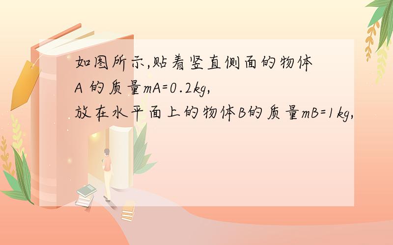 如图所示,贴着竖直侧面的物体A 的质量mA=0.2kg,放在水平面上的物体B的质量mB=1kg,