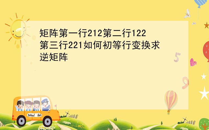 矩阵第一行212第二行122第三行221如何初等行变换求逆矩阵