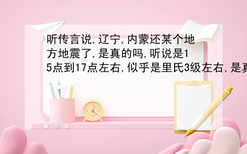 听传言说,辽宁,内蒙还某个地方地震了,是真的吗,听说是15点到17点左右,似乎是里氏3级左右,是真的不