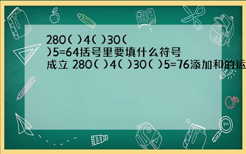 280( )4( )30( )5=64括号里要填什么符号成立 280( )4( )30( )5=76添加和的运算符号