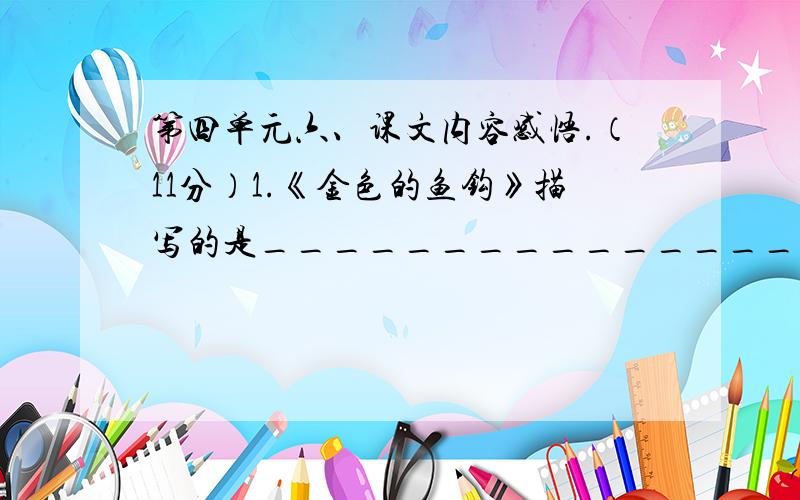 第四单元六、课文内容感悟.（11分）1.《金色的鱼钩》描写的是_______________发生的一个感人至深的故事.主