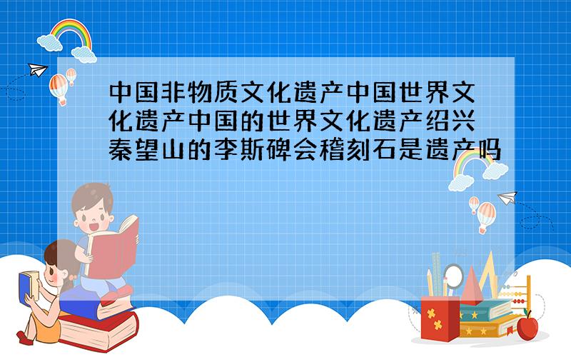 中国非物质文化遗产中国世界文化遗产中国的世界文化遗产绍兴秦望山的李斯碑会稽刻石是遗产吗