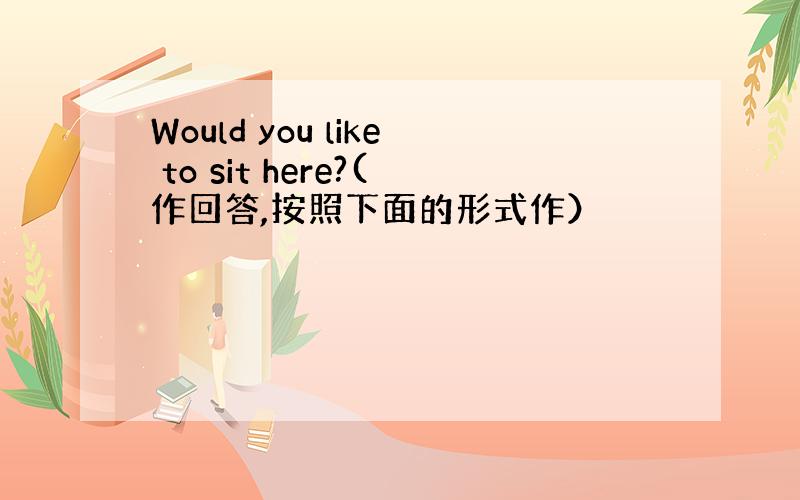 Would you like to sit here?(作回答,按照下面的形式作）