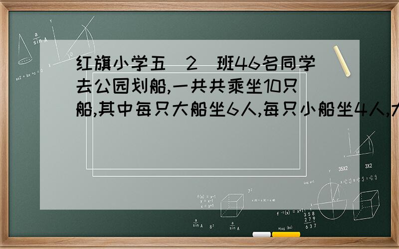 红旗小学五（2)班46名同学去公园划船,一共共乘坐10只船,其中每只大船坐6人,每只小船坐4人,大小船各几只?