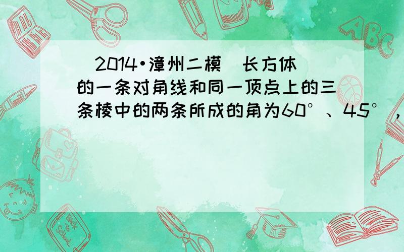 （2014•漳州二模）长方体的一条对角线和同一顶点上的三条棱中的两条所成的角为60°、45°，则它和另一条棱所成的角为（