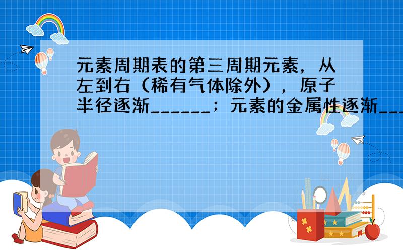 元素周期表的第三周期元素，从左到右（稀有气体除外），原子半径逐渐______；元素的金属性逐渐______，非金属性逐渐