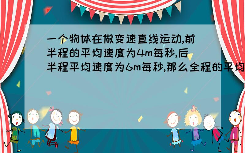 一个物体在做变速直线运动,前半程的平均速度为4m每秒,后半程平均速度为6m每秒,那么全程的平均速度是多少?