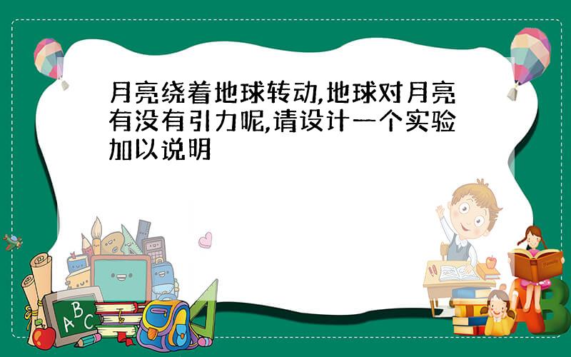 月亮绕着地球转动,地球对月亮有没有引力呢,请设计一个实验加以说明