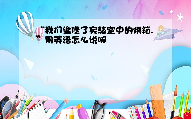 “我们维修了实验室中的烘箱.”用英语怎么说啊