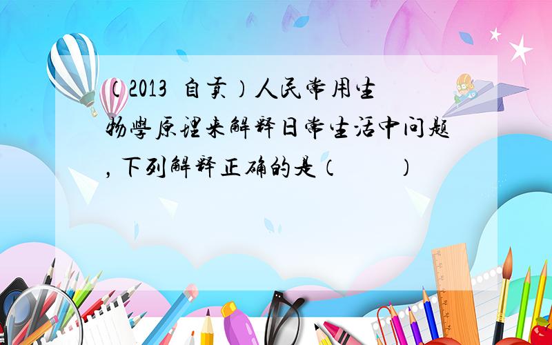 （2013•自贡）人民常用生物学原理来解释日常生活中问题，下列解释正确的是（　　）