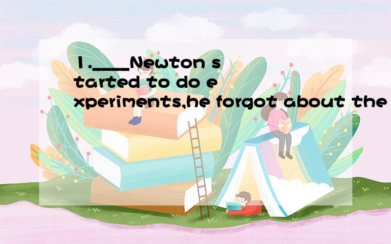 1.____Newton started to do experiments,he forgot about the t