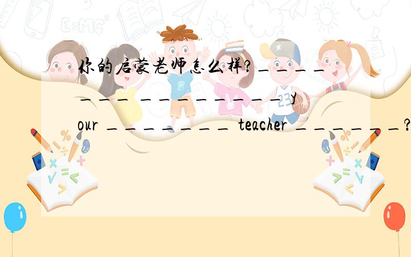 你的启蒙老师怎么样?_______ ________ your _______ teacher ______?