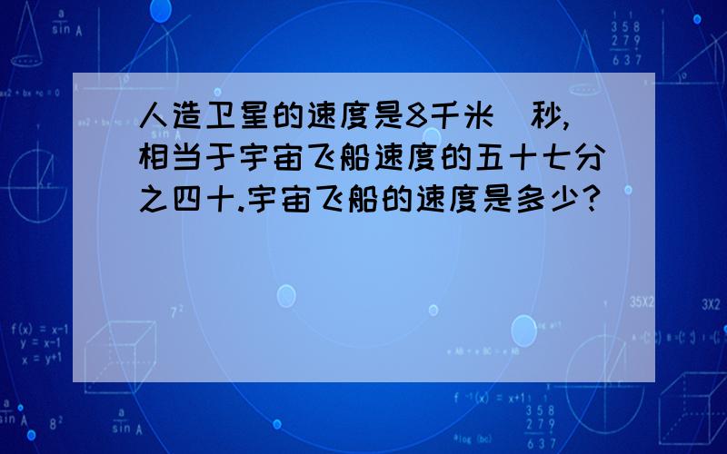 人造卫星的速度是8千米\秒,相当于宇宙飞船速度的五十七分之四十.宇宙飞船的速度是多少?