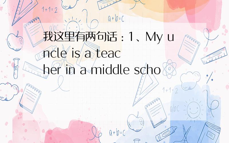 我这里有两句话：1、My uncle is a teacher in a middle scho