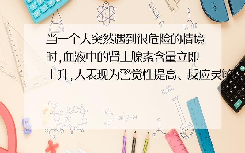 当一个人突然遇到很危险的情境时,血液中的肾上腺素含量立即上升,人表现为警觉性提高、反应灵敏、呼吸频率加快等多种生理反应.