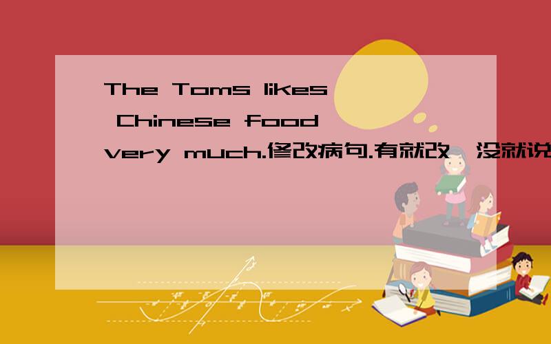 The Toms likes Chinese food very much.修改病句.有就改,没就说一下.