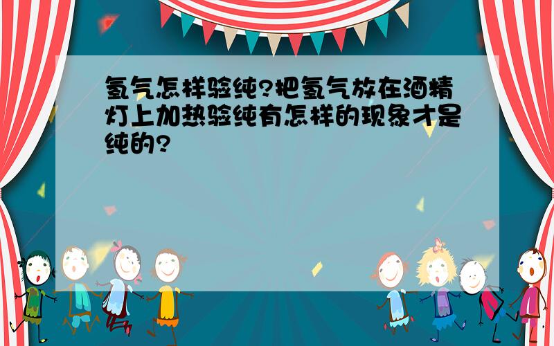 氢气怎样验纯?把氢气放在酒精灯上加热验纯有怎样的现象才是纯的?