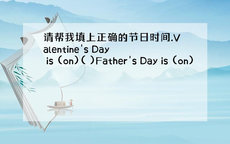 请帮我填上正确的节日时间.Valentine's Day is (on)( )Father's Day is (on)