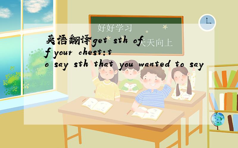 英语翻译get sth off your chest:to say sth that you wanted to say