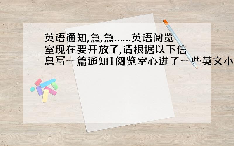 英语通知,急,急……英语阅览室现在要开放了,请根据以下信息写一篇通知1阅览室心进了一些英文小说,欢迎大家借阅2英语墙报将