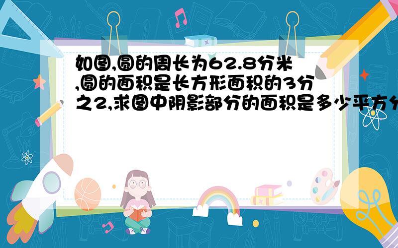 如图,圆的周长为62.8分米,圆的面积是长方形面积的3分之2,求图中阴影部分的面积是多少平方分米