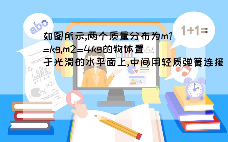 如图所示,两个质量分布为m1=kg,m2=4kg的物体置于光滑的水平面上,中间用轻质弹簧连接．