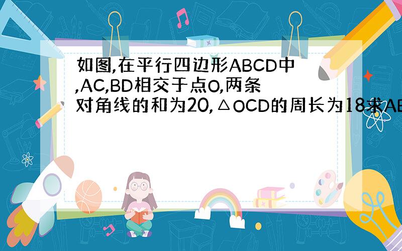 如图,在平行四边形ABCD中,AC,BD相交于点O,两条对角线的和为20,△OCD的周长为18求AB的长